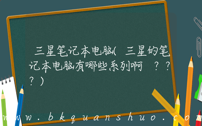 三星笔记本电脑(三星的笔记本电脑有哪些系列啊 ？？？)